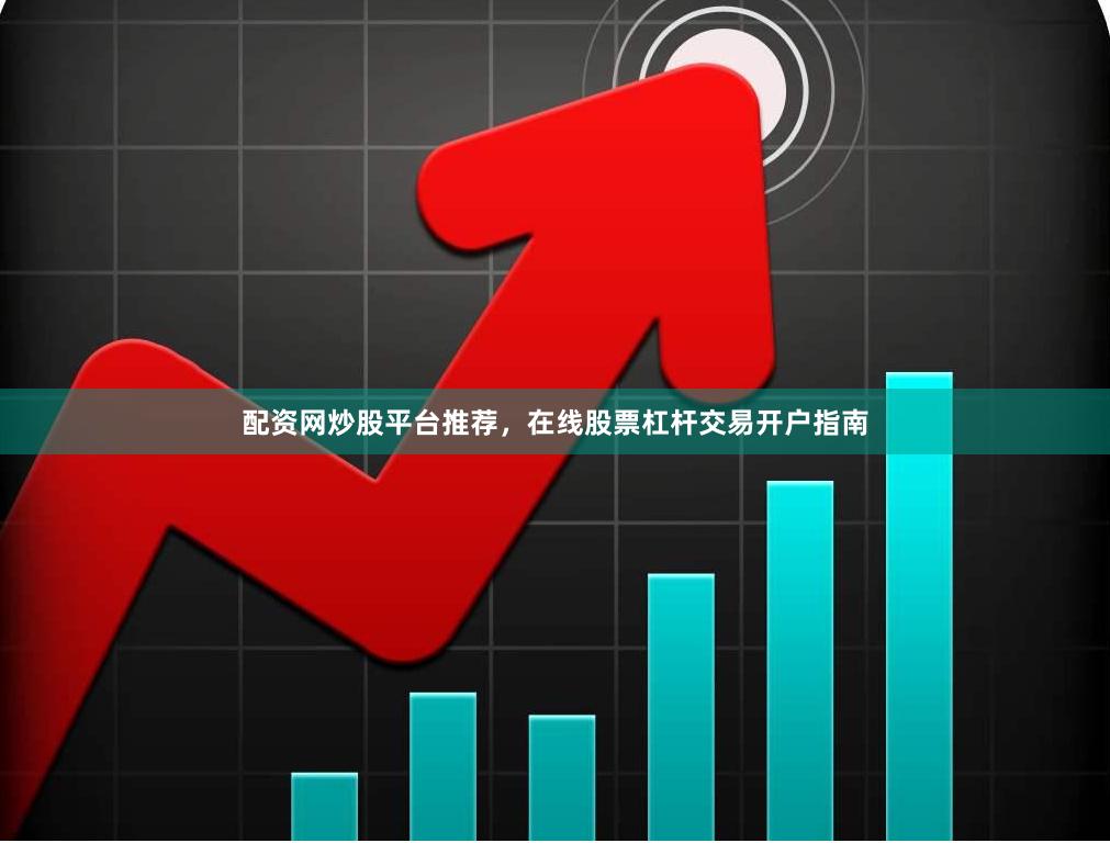 配资网炒股平台推荐，在线股票杠杆交易开户指南