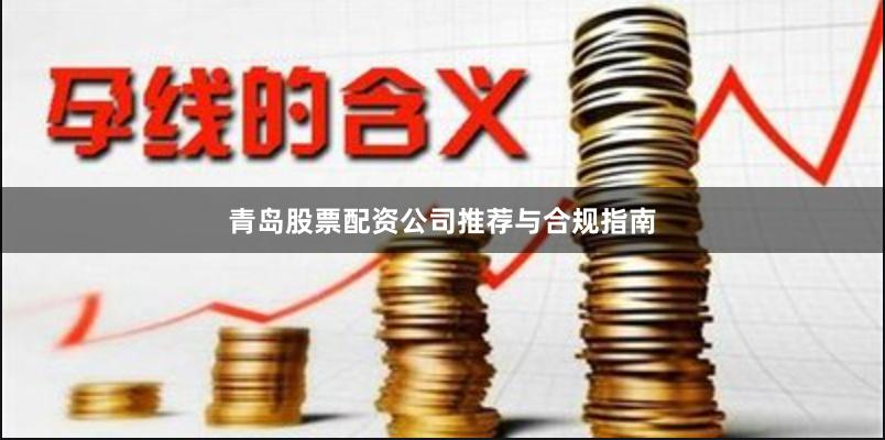 青岛股票配资公司推荐与合规指南