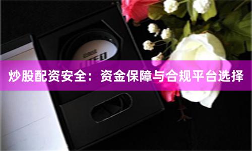 炒股配资安全：资金保障与合规平台选择
