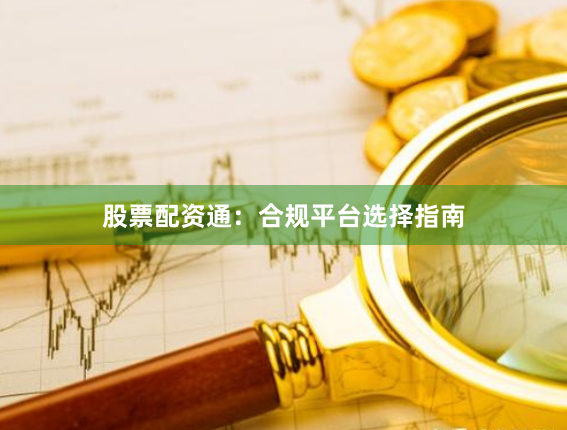 股票配资通：合规平台选择指南