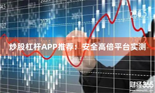 炒股杠杆APP推荐：安全高倍平台实测