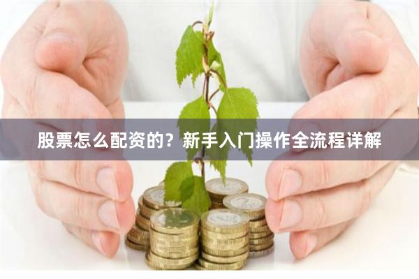 股票怎么配资的？新手入门操作全流程详解