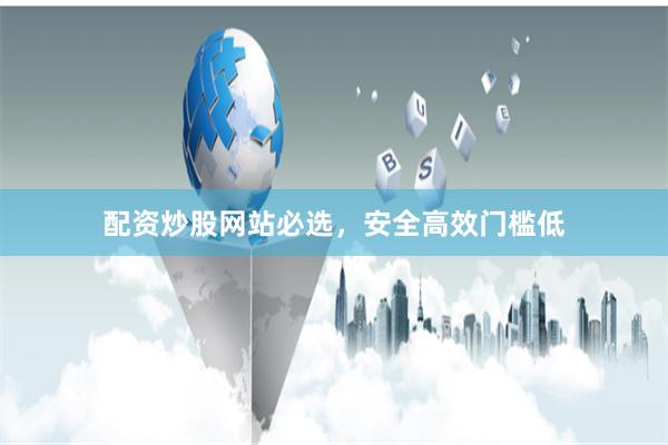 配资炒股网站必选,安全高效门槛低